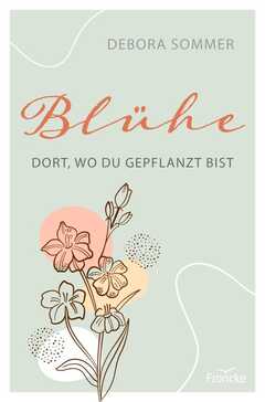 Debora Sommer - Blühe dort, wo du gepflanzt bist Blühe dort, wo du gepflanzt bist